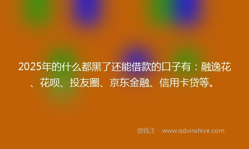 2025年的什么都黑了还能借款的口子有：融逸花、花呗、投友圈、京东金融、信用卡贷等。