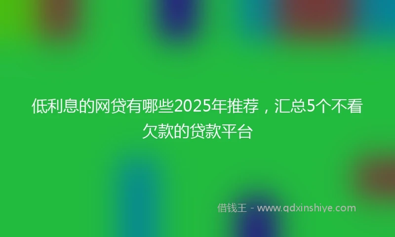 低利息的网贷有哪些2025年推荐，汇总5个不看欠款的贷款平台