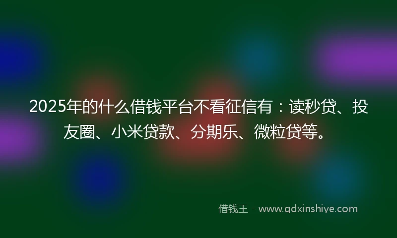 2025年的什么借钱平台不看征信有：读秒贷、投友圈、小米贷款、分期乐、微粒贷等。