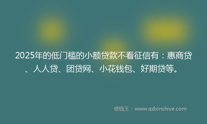 2025年的低门槛的小额贷款不看征信有：惠商贷、人人贷、团贷网、小花钱包、好期贷等。