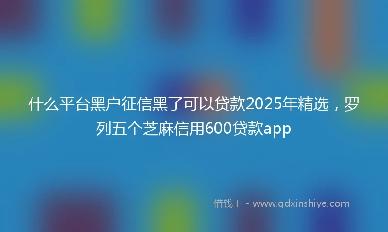 什么平台黑户征信黑了可以贷款2025年精选，罗列五个芝麻信用600贷款app