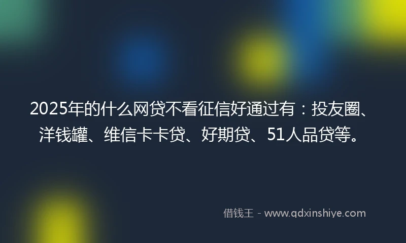 2025年的什么网贷不看征信好通过有：投友圈、洋钱罐、维信卡卡贷、好期贷、51人品贷等。