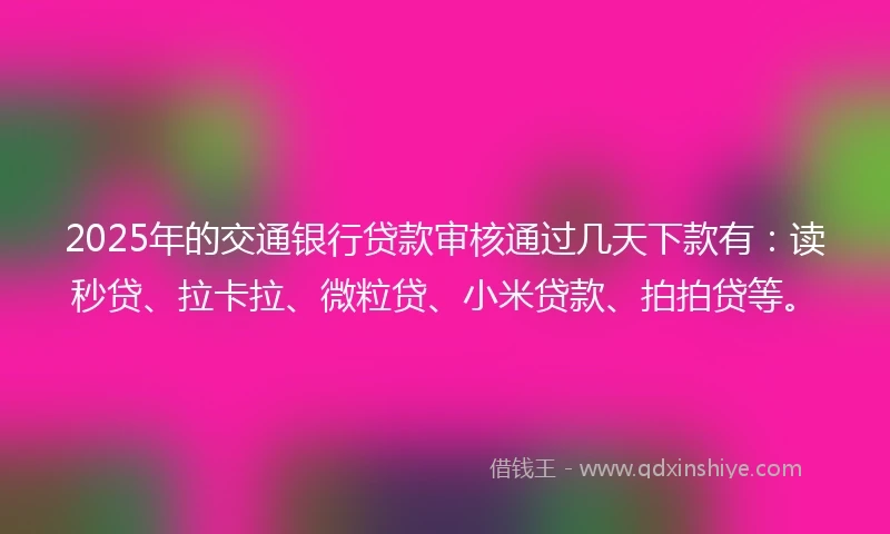 2025年的交通银行贷款审核通过几天下款有：读秒贷、拉卡拉、微粒贷、小米贷款、拍拍贷等。