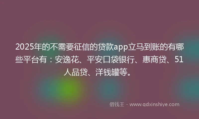 2025年的不需要征信的贷款app立马到账的有哪些平台有：安逸花、平安口袋银行、惠商贷、51人品贷、洋钱罐等。