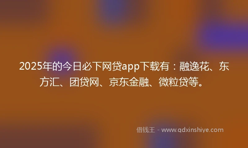 2025年的今日必下网贷app下载有：融逸花、东方汇、团贷网、京东金融、微粒贷等。