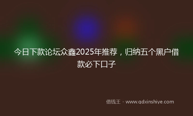 今日下款论坛众鑫2025年推荐，归纳五个黑户借款必下口子