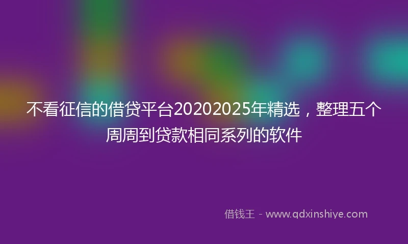 不看征信的借贷平台20202025年精选，整理五个周周到贷款相同系列的软件