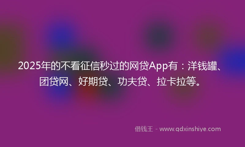 2025年的不看征信秒过的网贷App有：洋钱罐、团贷网、好期贷、功夫贷、拉卡拉等。