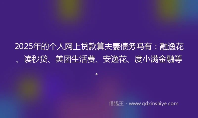 2025年的个人网上贷款算夫妻债务吗有:融逸花、读秒贷、美团生活费、安逸花、度小满金融等。
