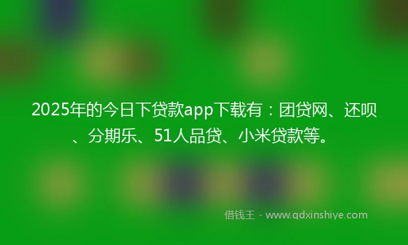 2025年的今日下贷款app下载有：团贷网、还呗、分期乐、51人品贷、小米贷款等。