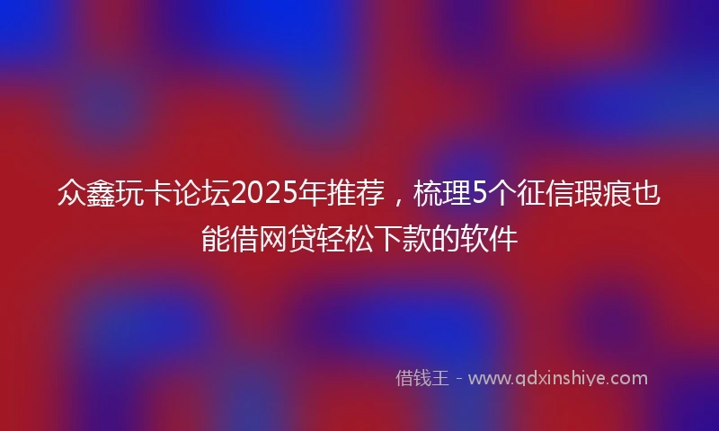 众鑫玩卡论坛2025年推荐，梳理5个征信瑕疵也能借网贷轻松下款的软件