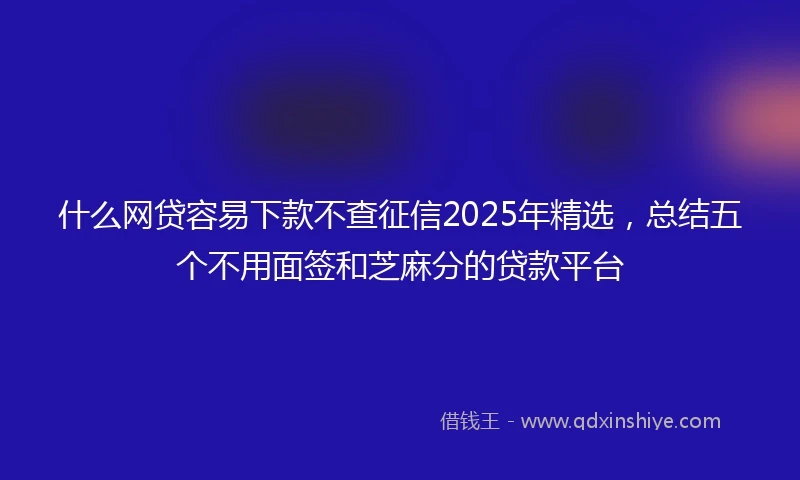 什么网贷容易下款不查征信2025年精选，总结五个不用面签和芝麻分的贷款平台