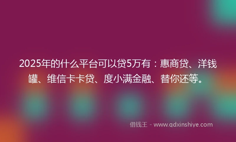 2025年的什么平台可以贷5万有：惠商贷、洋钱罐、维信卡卡贷、度小满金融、替你还等。