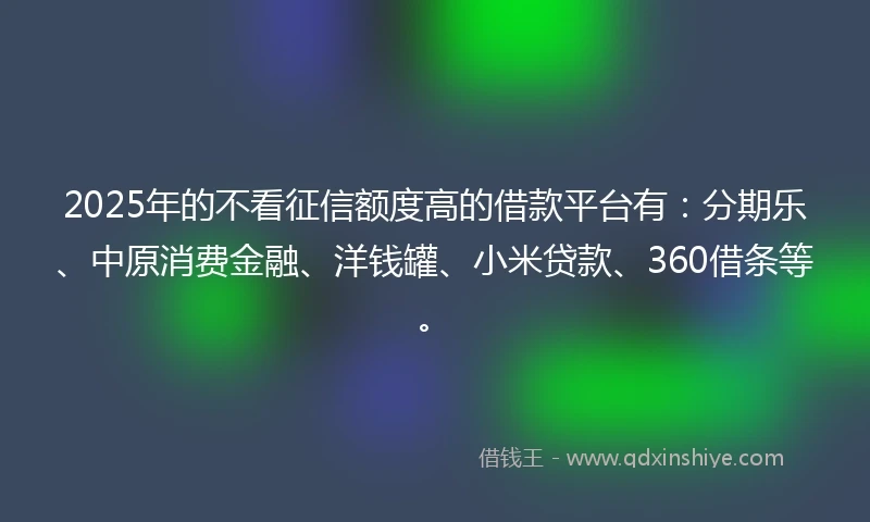 2025年的不看征信额度高的借款平台有:分期乐、中原消费金融、洋钱罐、小米贷款、360借条等。
