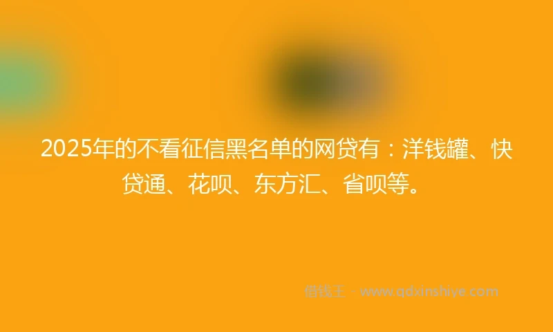2025年的不看征信黑名单的网贷有:洋钱罐、快贷通、花呗、东方汇、省呗等。