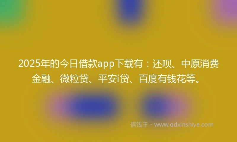 2025年的今日借款app下载有：还呗、中原消费金融、微粒贷、平安i贷、百度有钱花等。