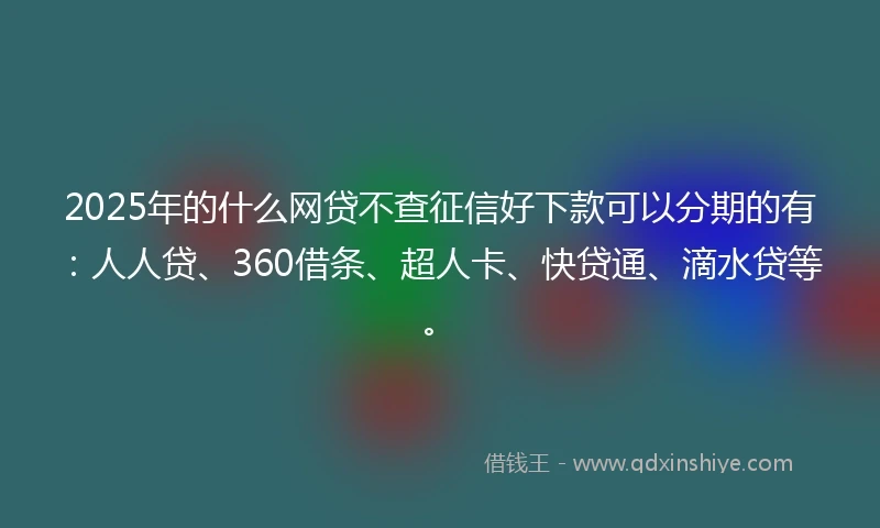 2025年的什么网贷不查征信好下款可以分期的有：人人贷、360借条、超人卡、快贷通、滴水贷等。
