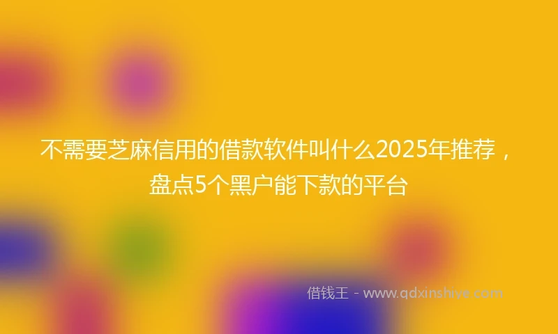 不需要芝麻信用的借款软件叫什么2025年推荐，盘点5个黑户能下款的平台