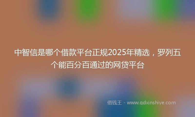 中智信是哪个借款平台正规2025年精选，罗列五个能百分百通过的网贷平台