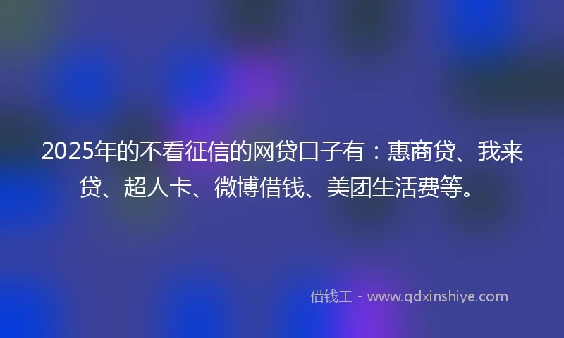 2025年的不看征信的网贷口子有：惠商贷、我来贷、超人卡、微博借钱、美团生活费等。