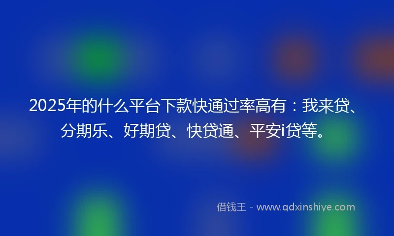 2025年的什么平台下款快通过率高有：我来贷、分期乐、好期贷、快贷通、平安i贷等。