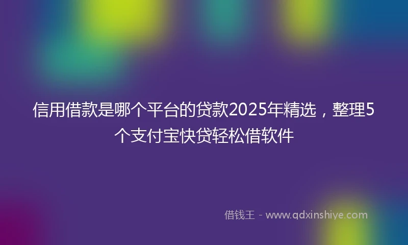 信用借款是哪个平台的贷款2025年精选，整理5个支付宝快贷轻松借软件