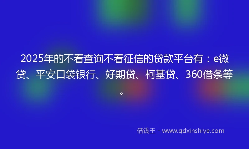 2025年的不看查询不看征信的贷款平台有：e微贷、平安口袋银行、好期贷、柯基贷、360借条等。
