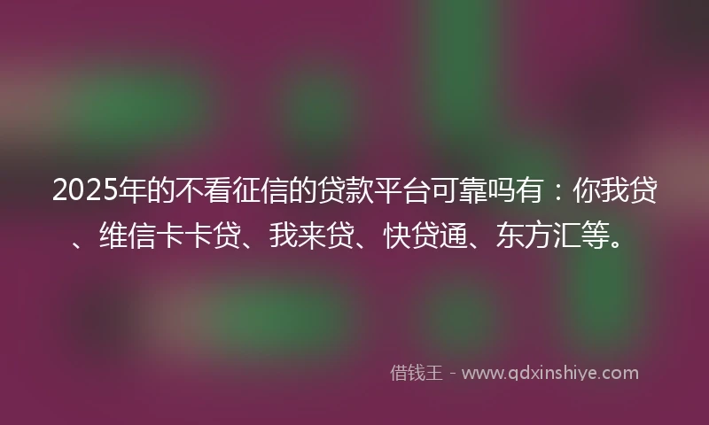 2025年的不看征信的贷款平台可靠吗有:你我贷、维信卡卡贷、我来贷、快贷通、东方汇等。