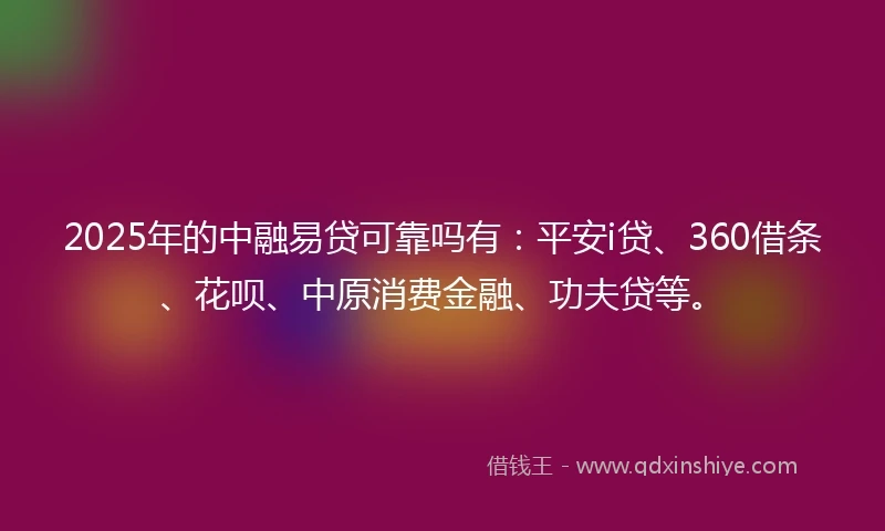 2025年的中融易贷可靠吗有：平安i贷、360借条、花呗、中原消费金融、功夫贷等。
