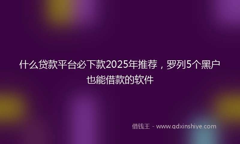 什么贷款平台必下款2025年推荐，罗列5个黑户也能借款的软件