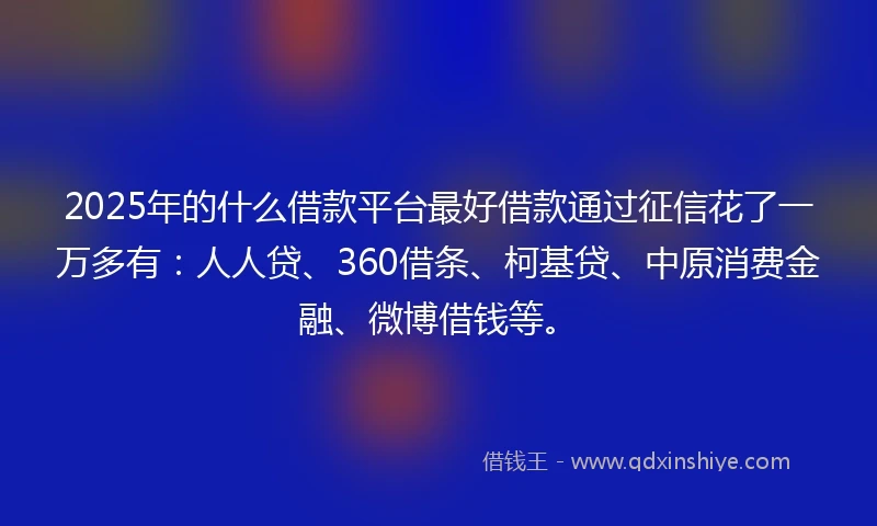 2025年的什么借款平台最好借款通过征信花了一万多有:人人贷、360借条、柯基贷、中原消费金融、微博借钱等。