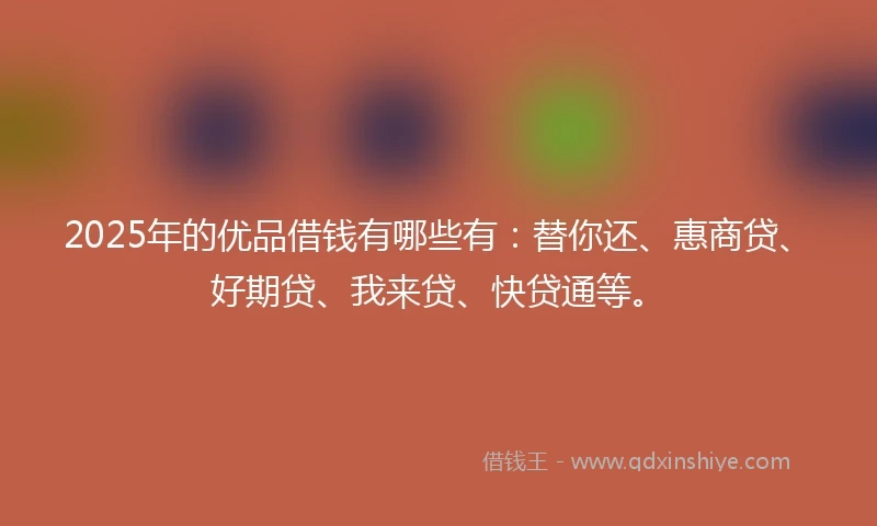 2025年的优品借钱有哪些有：替你还、惠商贷、好期贷、我来贷、快贷通等。