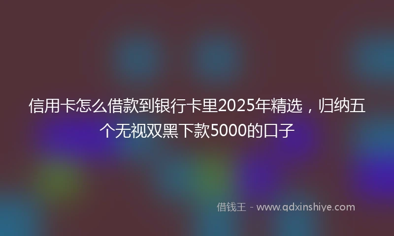 信用卡怎么借款到银行卡里2025年精选，归纳五个无视双黑下款5000的口子