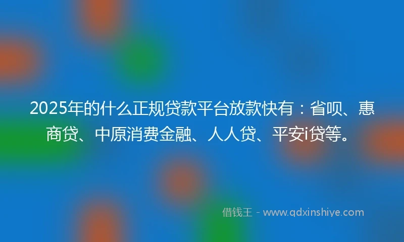 2025年的什么正规贷款平台放款快有：省呗、惠商贷、中原消费金融、人人贷、平安i贷等。