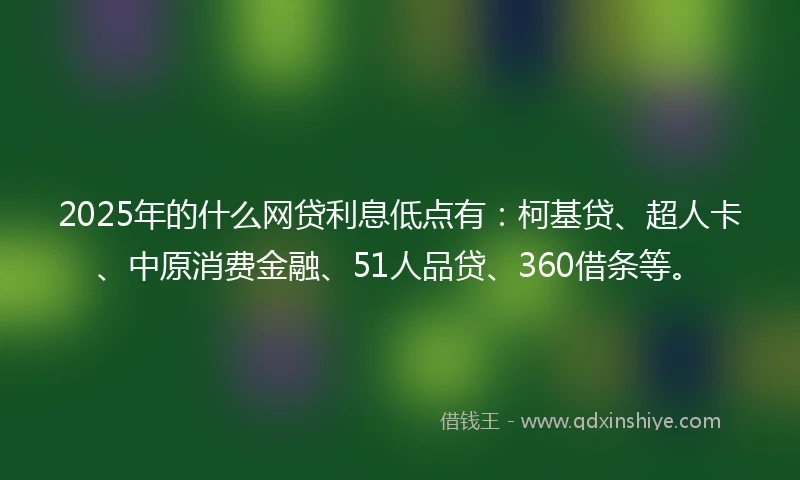 2025年的什么网贷利息低点有：柯基贷、超人卡、中原消费金融、51人品贷、360借条等。