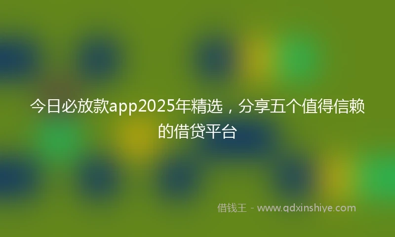 今日必放款app2025年精选,分享五个值得信赖的借贷平台