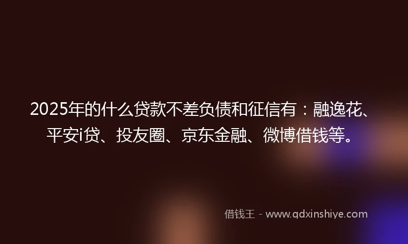 2025年的什么贷款不差负债和征信有：融逸花、平安i贷、投友圈、京东金融、微博借钱等。