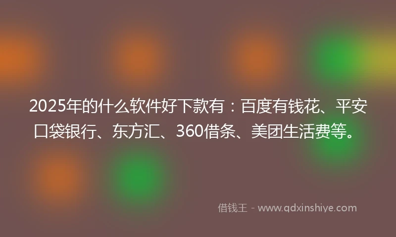 2025年的什么软件好下款有：百度有钱花、平安口袋银行、东方汇、360借条、美团生活费等。