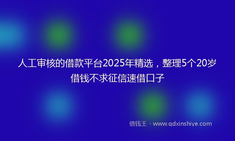 人工审核的借款平台2025年精选，整理5个20岁借钱不求征信速借口子