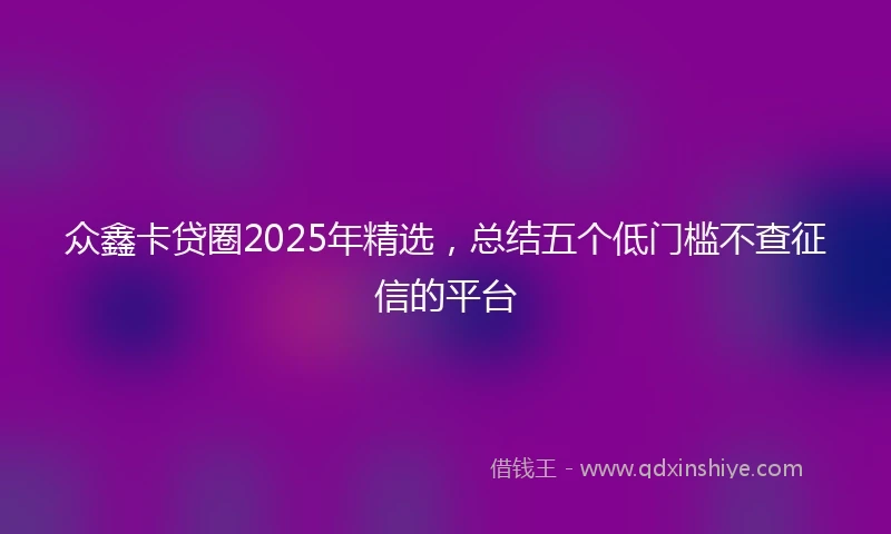众鑫卡贷圈2025年精选，总结五个低门槛不查征信的平台
