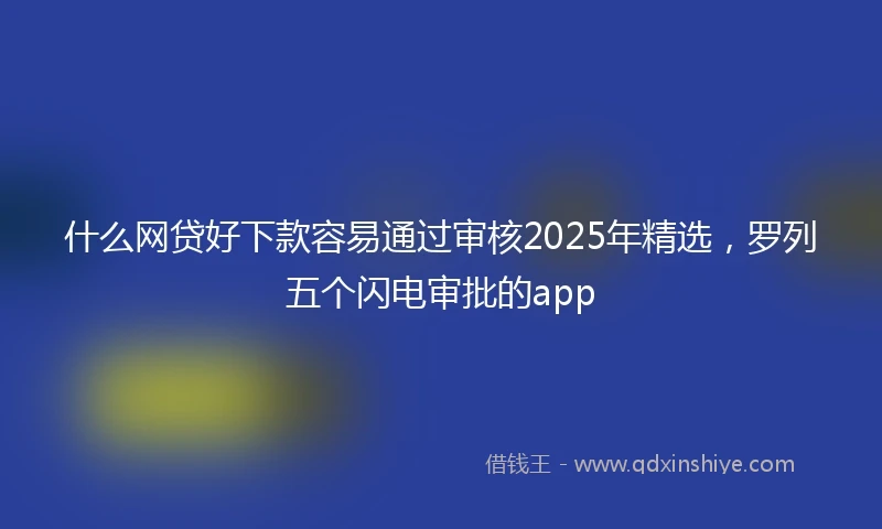 什么网贷好下款容易通过审核2025年精选，罗列五个闪电审批的app