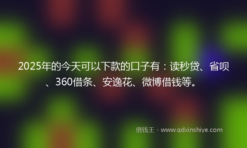 2025年的今天可以下款的口子有：读秒贷、省呗、360借条、安逸花、微博借钱等。