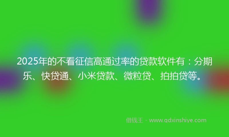 2025年的不看征信高通过率的贷款软件有：分期乐、快贷通、小米贷款、微粒贷、拍拍贷等。