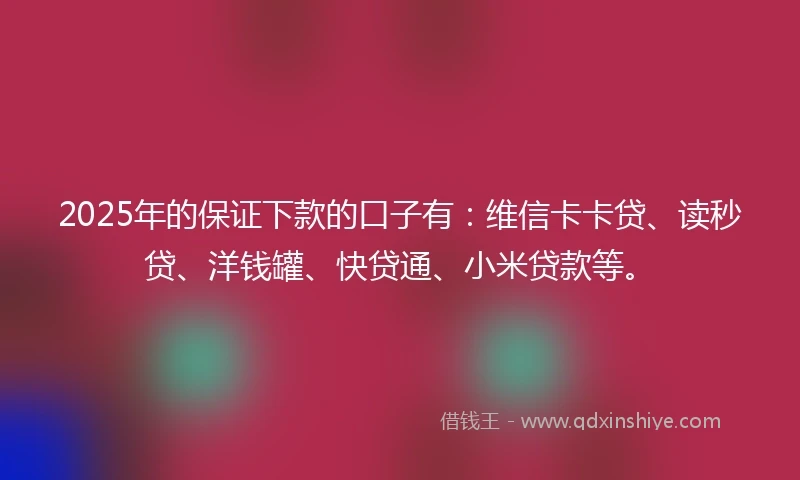 2025年的保证下款的口子有：维信卡卡贷、读秒贷、洋钱罐、快贷通、小米贷款等。
