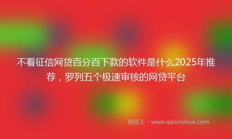 不看征信网贷百分百下款的软件是什么2025年推荐，罗列五个极速审核的网贷平台