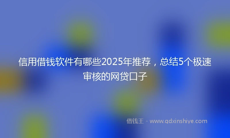 信用借钱软件有哪些2025年推荐，总结5个极速审核的网贷口子