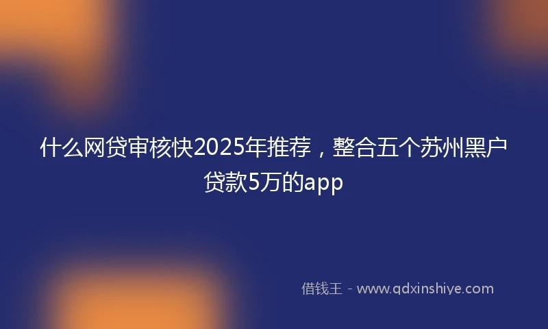 什么网贷审核快2025年推荐，整合五个苏州黑户贷款5万的app