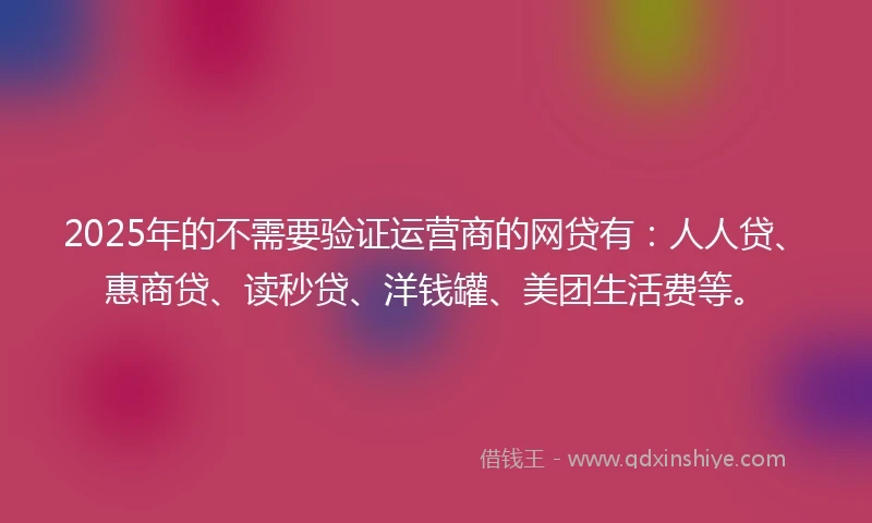 2025年的不需要验证运营商的网贷有：人人贷、惠商贷、读秒贷、洋钱罐、美团生活费等。