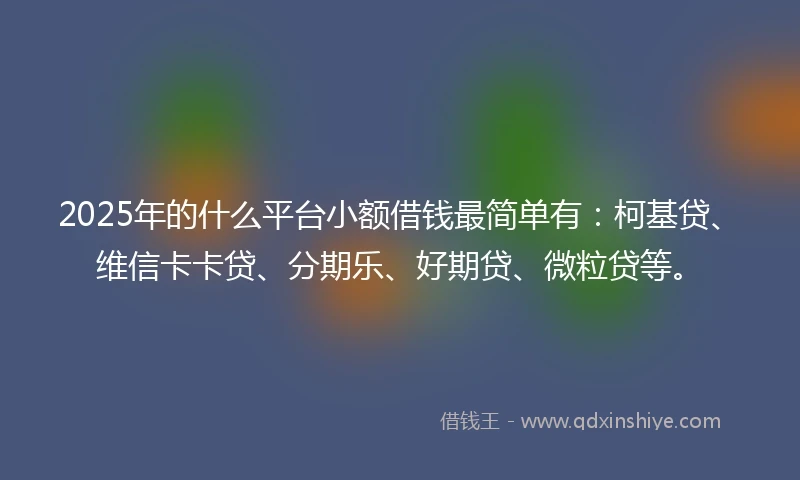 2025年的什么平台小额借钱最简单有：柯基贷、维信卡卡贷、分期乐、好期贷、微粒贷等。