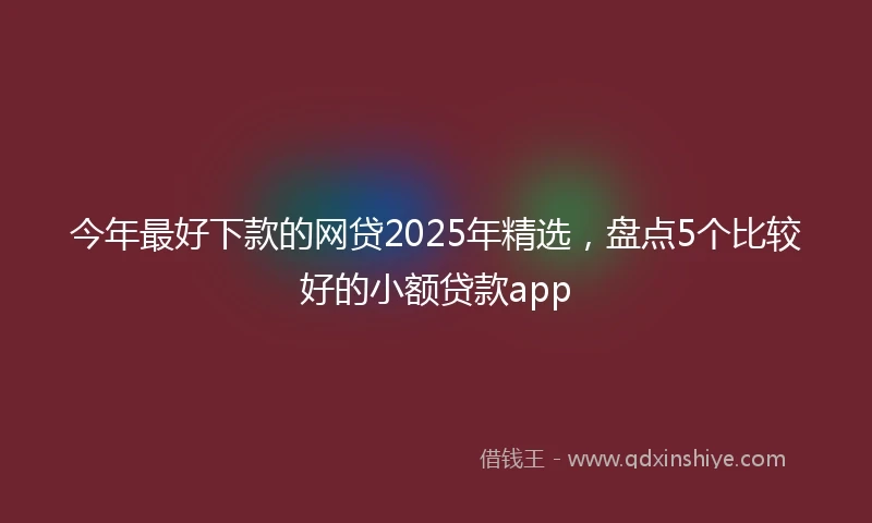 今年最好下款的网贷2025年精选，盘点5个比较好的小额贷款app